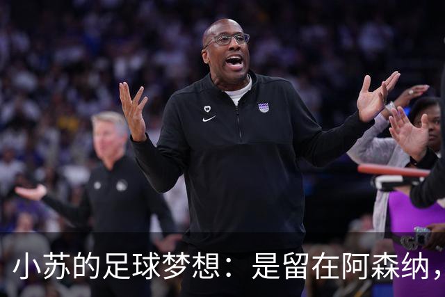 小苏的足球梦想：是留在阿森纳，还是奔向皇马的新征途？