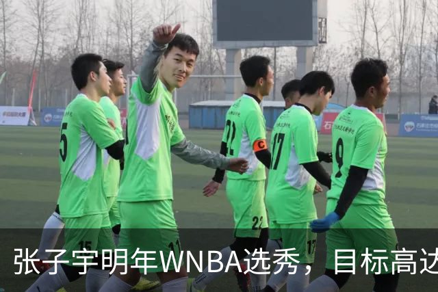 张子宇明年WNBA选秀，目标高达前七顺位！